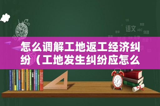 怎么調(diào)解工地返工經(jīng)濟糾紛（工地發(fā)生糾紛應怎么辦）