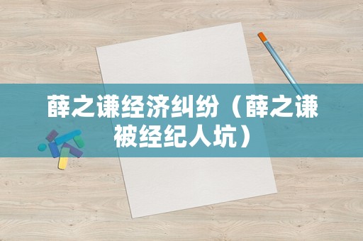 薛之謙經(jīng)濟(jì)糾紛（薛之謙被經(jīng)紀(jì)人坑）