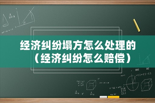經(jīng)濟糾紛塌方怎么處理的（經(jīng)濟糾紛怎么賠償）