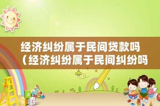 經(jīng)濟(jì)糾紛屬于民間貸款嗎（經(jīng)濟(jì)糾紛屬于民間糾紛嗎）