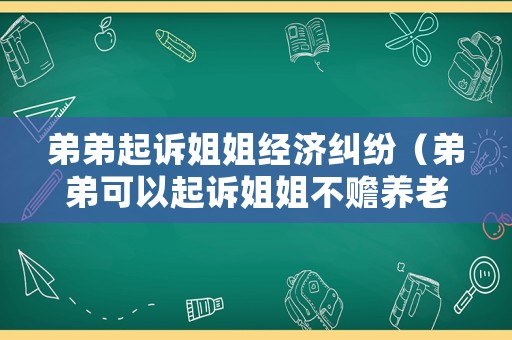 弟弟起訴姐姐經(jīng)濟(jì)糾紛（弟弟可以起訴姐姐不贍養(yǎng)老人嗎）