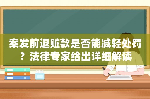 案發(fā)前退贓款是否能減輕處罰？法律專家給出詳細(xì)解讀