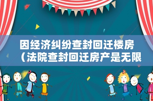 因經濟糾紛查封回遷樓房（法院查封回遷房產是無限期的嗎）