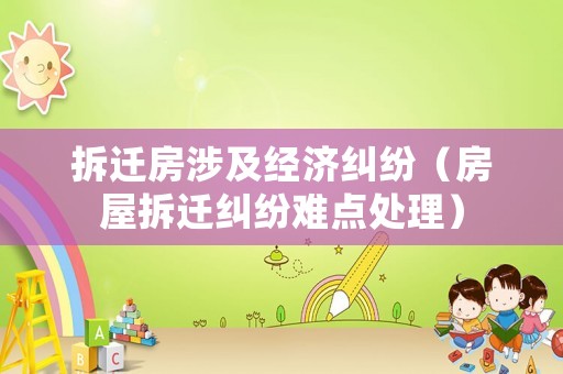 拆遷房涉及經(jīng)濟(jì)糾紛（房屋拆遷糾紛難點(diǎn)處理）