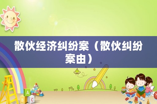 散伙經(jīng)濟(jì)糾紛案（散伙糾紛案由）