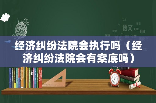 經(jīng)濟糾紛法院會執(zhí)行嗎（經(jīng)濟糾紛法院會有案底嗎）
