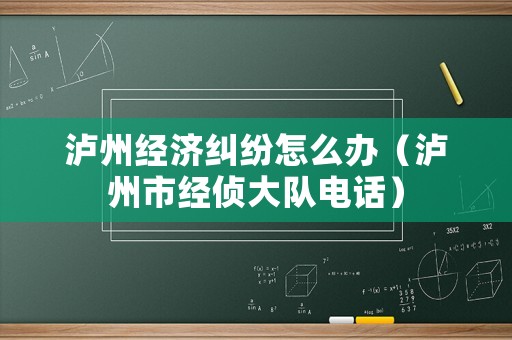 瀘州經(jīng)濟糾紛怎么辦（瀘州市經(jīng)偵大隊電話）