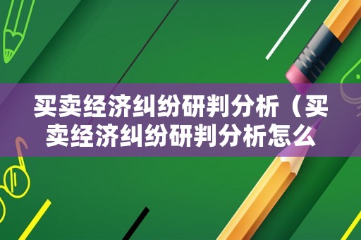 買賣經(jīng)濟(jì)糾紛研判分析（買賣經(jīng)濟(jì)糾紛研判分析怎么寫）