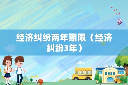 經(jīng)濟(jì)糾紛兩年期限（經(jīng)濟(jì)糾紛3年）