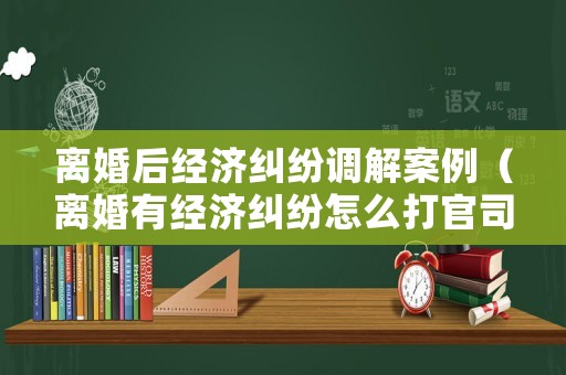 離婚后經(jīng)濟(jì)糾紛調(diào)解案例（離婚有經(jīng)濟(jì)糾紛怎么打官司）
