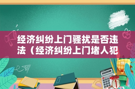 經(jīng)濟(jì)糾紛上門騷擾是否違法（經(jīng)濟(jì)糾紛上門堵人犯法嗎）