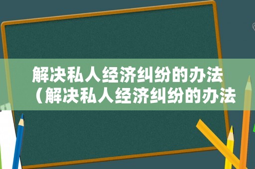 解決私人經(jīng)濟(jì)糾紛的辦法（解決私人經(jīng)濟(jì)糾紛的辦法是）