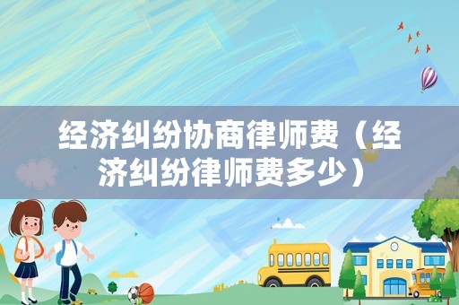 經(jīng)濟(jì)糾紛協(xié)商律師費(fèi)（經(jīng)濟(jì)糾紛律師費(fèi)多少）
