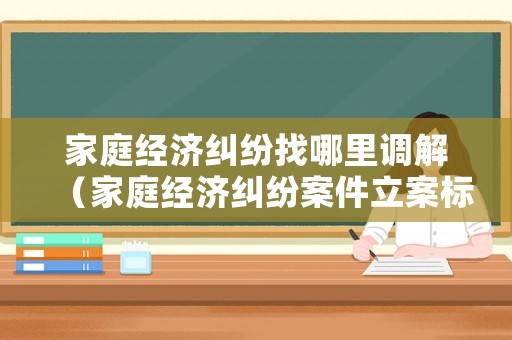家庭經(jīng)濟糾紛找哪里調(diào)解（家庭經(jīng)濟糾紛案件立案標準）