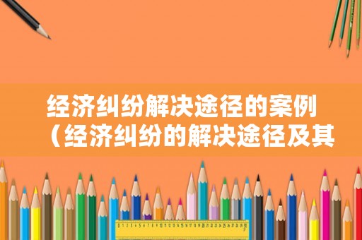 經(jīng)濟(jì)糾紛解決途徑的案例（經(jīng)濟(jì)糾紛的解決途徑及其優(yōu)缺點(diǎn)分析）