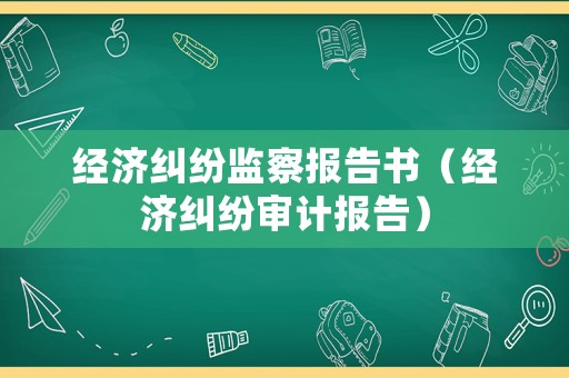 經(jīng)濟糾紛監(jiān)察報告書（經(jīng)濟糾紛審計報告）