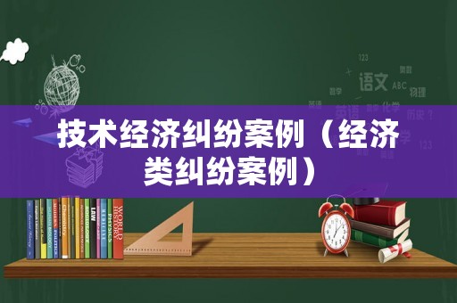 技術(shù)經(jīng)濟(jì)糾紛案例（經(jīng)濟(jì)類糾紛案例）