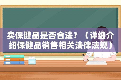 賣保健品是否合法？（詳細介紹保健品銷售相關法律法規(guī)）