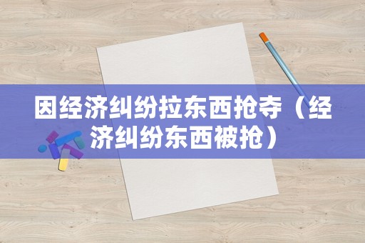 因經(jīng)濟(jì)糾紛拉東西搶奪（經(jīng)濟(jì)糾紛東西被搶）
