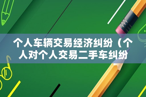 個人車輛交易經(jīng)濟糾紛（個人對個人交易二手車糾紛）
