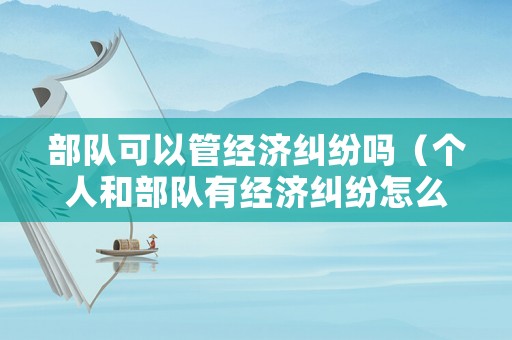 部隊(duì)可以管經(jīng)濟(jì)糾紛嗎（個(gè)人和部隊(duì)有經(jīng)濟(jì)糾紛怎么辦）
