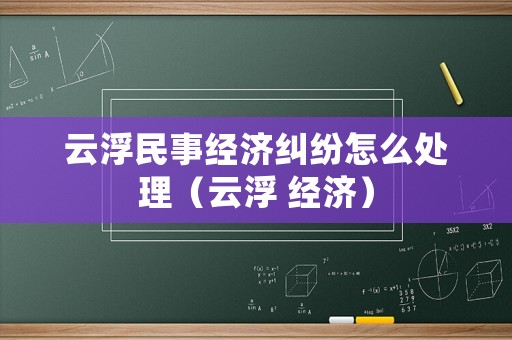 云浮民事經(jīng)濟(jì)糾紛怎么處理（云浮 經(jīng)濟(jì)）