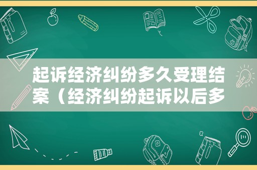 起訴經(jīng)濟(jì)糾紛多久受理結(jié)案（經(jīng)濟(jì)糾紛起訴以后多久開庭）