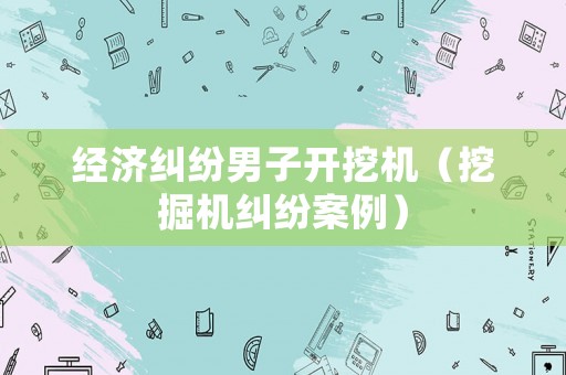 經(jīng)濟糾紛男子開挖機（挖掘機糾紛案例）
