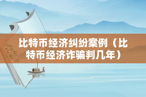 比特幣經(jīng)濟(jì)糾紛案例（比特幣經(jīng)濟(jì)詐騙判幾年）