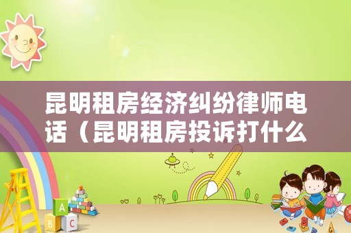 昆明租房經(jīng)濟(jì)糾紛律師電話（昆明租房投訴打什么電話）