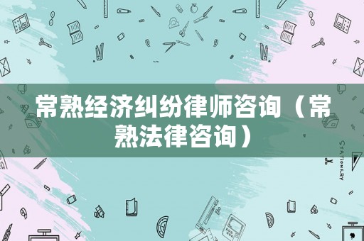 常熟經(jīng)濟(jì)糾紛律師咨詢（常熟法律咨詢）