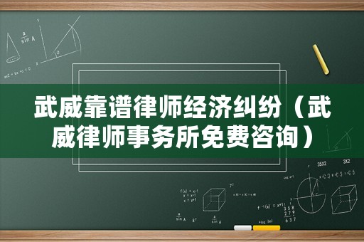 武威靠譜律師經(jīng)濟糾紛（武威律師事務(wù)所免費咨詢）