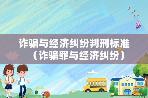 詐騙與經(jīng)濟糾紛判刑標準（詐騙罪與經(jīng)濟糾紛）