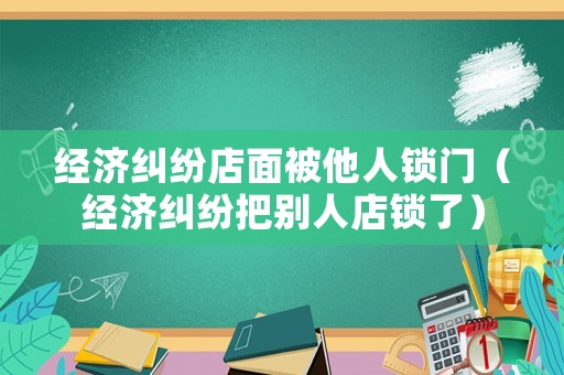 經(jīng)濟(jì)糾紛店面被他人鎖門（經(jīng)濟(jì)糾紛把別人店鎖了）