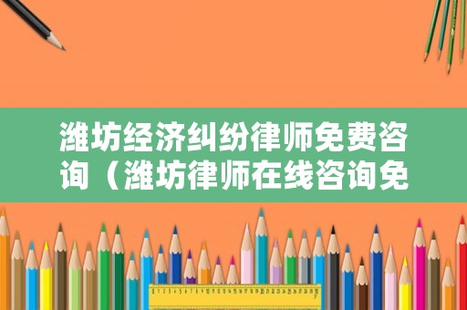 濰坊經(jīng)濟(jì)糾紛律師免費(fèi)咨詢(xún)（濰坊律師在線咨詢(xún)免費(fèi)）