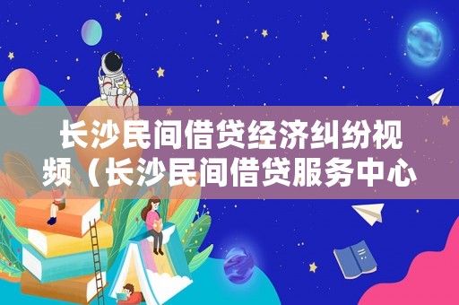 長沙民間借貸經(jīng)濟(jì)糾紛視頻（長沙民間借貸服務(wù)中心）