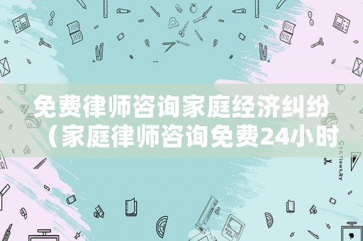 免費(fèi)律師咨詢家庭經(jīng)濟(jì)糾紛（家庭律師咨詢免費(fèi)24小時(shí)在線）