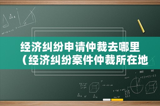 經(jīng)濟(jì)糾紛申請仲裁去哪里（經(jīng)濟(jì)糾紛案件仲裁所在地）