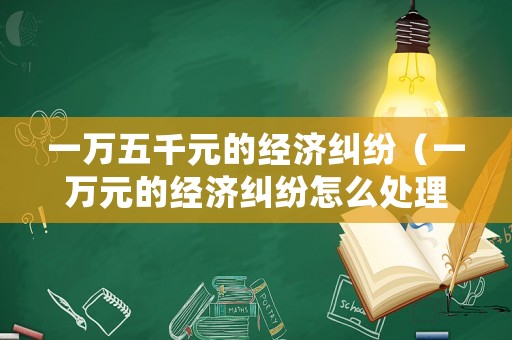 一萬五千元的經(jīng)濟(jì)糾紛（一萬元的經(jīng)濟(jì)糾紛怎么處理）