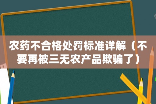 農(nóng)藥不合格處罰標(biāo)準(zhǔn)詳解（不要再被三無(wú)農(nóng)產(chǎn)品欺騙了）