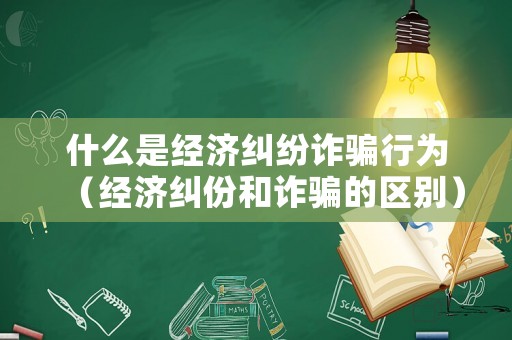 什么是經(jīng)濟糾紛詐騙行為（經(jīng)濟糾份和詐騙的區(qū)別）
