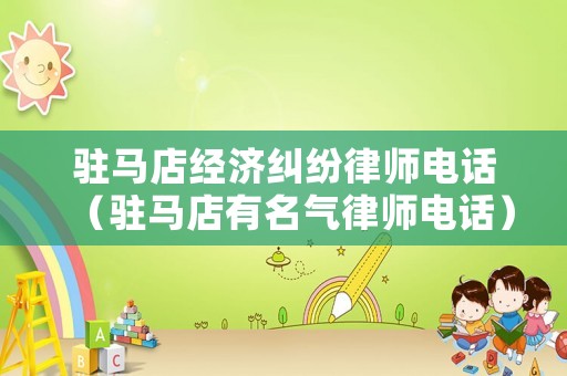 駐馬店經(jīng)濟糾紛律師電話（駐馬店有名氣律師電話）