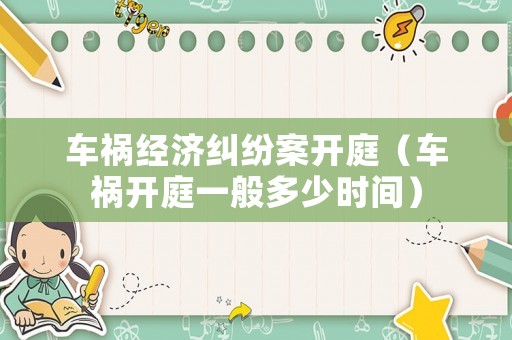 車禍經(jīng)濟(jì)糾紛案開庭（車禍開庭一般多少時間）