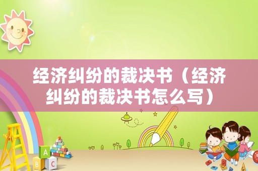 經(jīng)濟(jì)糾紛的裁決書（經(jīng)濟(jì)糾紛的裁決書怎么寫）
