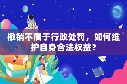 撤銷不屬于行政處罰，如何維護自身合法權(quán)益？