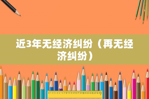 近3年無經(jīng)濟(jì)糾紛（再無經(jīng)濟(jì)糾紛）