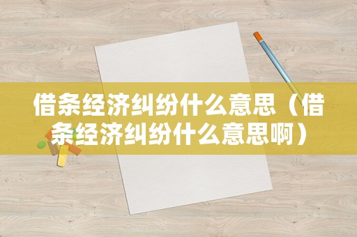 借條經(jīng)濟(jì)糾紛什么意思（借條經(jīng)濟(jì)糾紛什么意思啊）