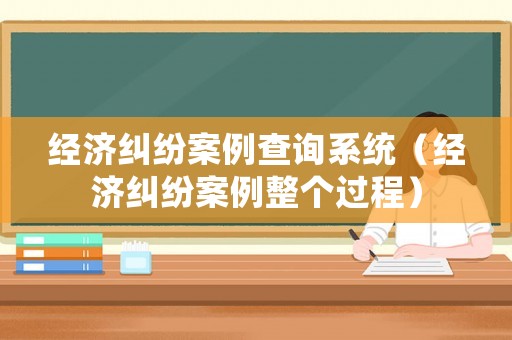 經(jīng)濟(jì)糾紛案例查詢系統(tǒng)（經(jīng)濟(jì)糾紛案例整個(gè)過程）