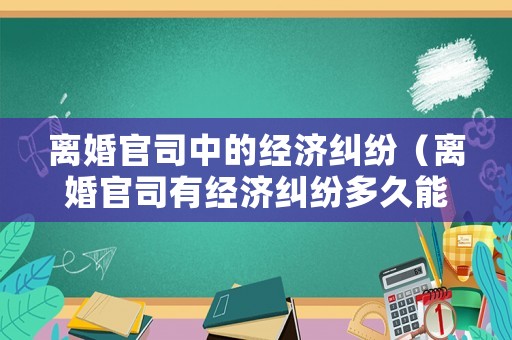 離婚官司中的經(jīng)濟糾紛（離婚官司有經(jīng)濟糾紛多久能判決）