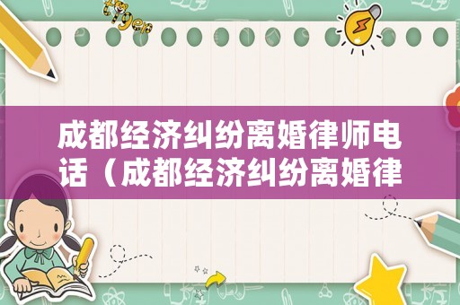 成都經(jīng)濟(jì)糾紛離婚律師電話（成都經(jīng)濟(jì)糾紛離婚律師電話是多少）